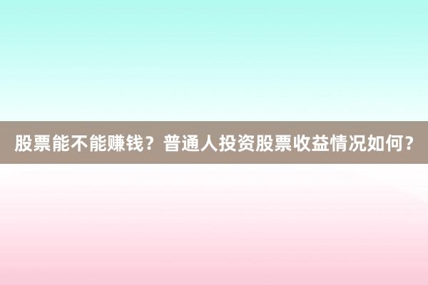 股票能不能赚钱？普通人投资股票收益情况如何？