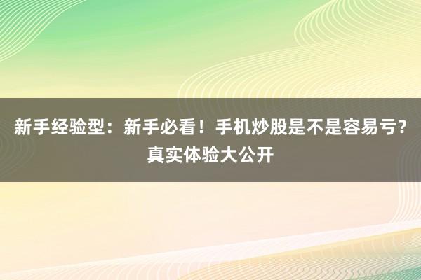 新手经验型：新手必看！手机炒股是不是容易亏？真实体验大公开