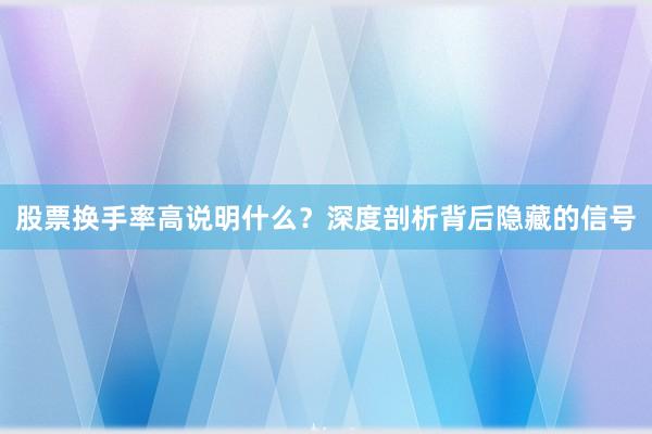 股票换手率高说明什么？深度剖析背后隐藏的信号