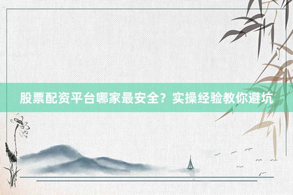 股票配资平台哪家最安全？实操经验教你避坑
