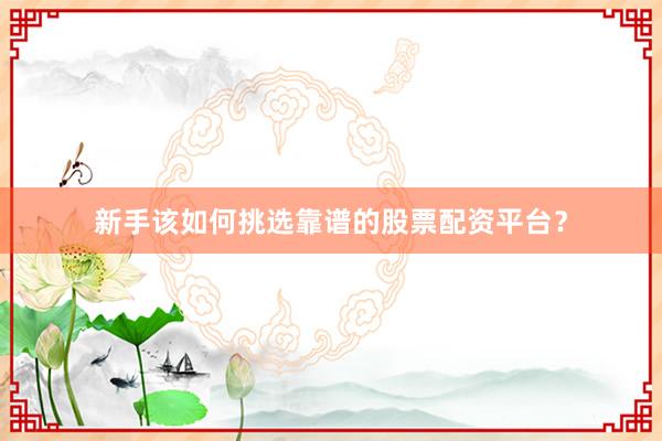 新手该如何挑选靠谱的股票配资平台?