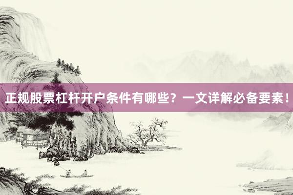 正规股票杠杆开户条件有哪些?一文详解必备要素!