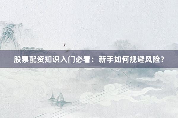 股票配资知识入门必看：新手如何规避风险？