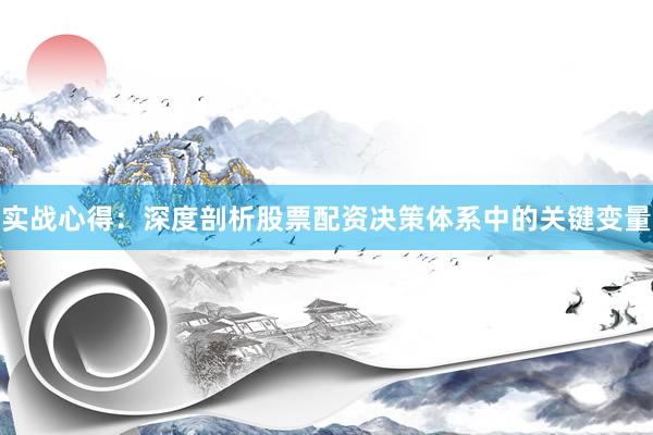 实战心得：深度剖析股票配资决策体系中的关键变量