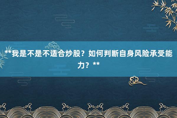 **我是不是不适合炒股?如何判断自身风险承受能力?**