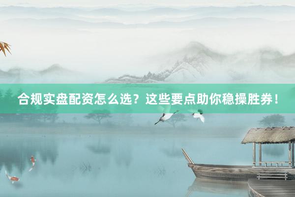 合规实盘配资怎么选？这些要点助你稳操胜券！