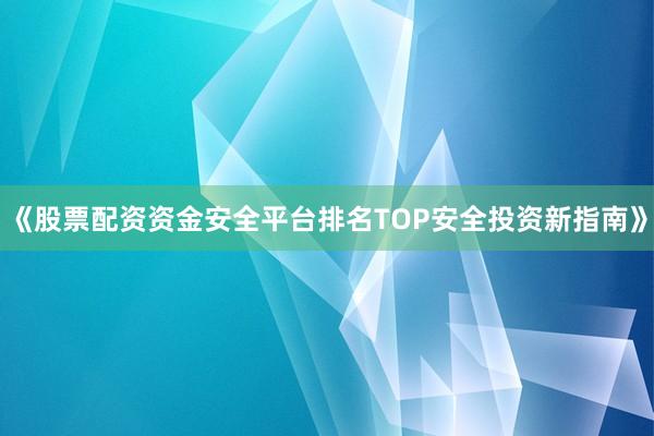 《股票配资资金安全平台排名TOP安全投资新指南》