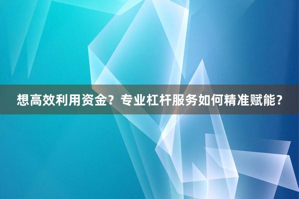 想高效利用资金？专业杠杆服务如何精准赋能？