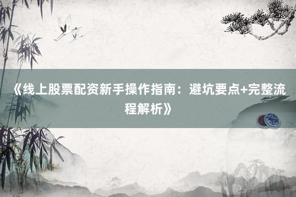 《线上股票配资新手操作指南：避坑要点+完整流程解析》