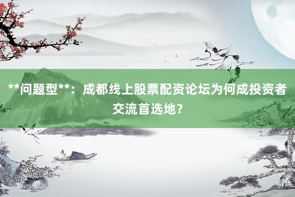 **问题型**：成都线上股票配资论坛为何成投资者交流首选地？