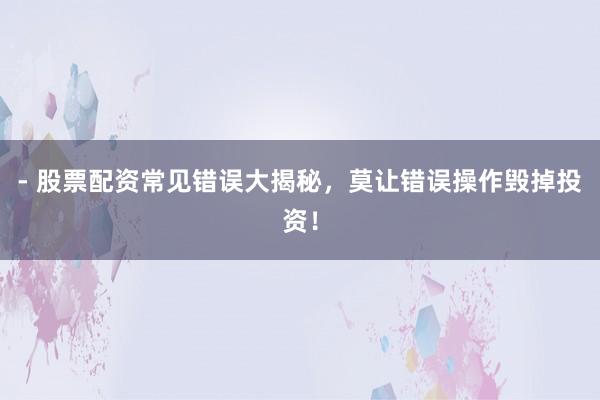 - 股票配资常见错误大揭秘，莫让错误操作毁掉投资！