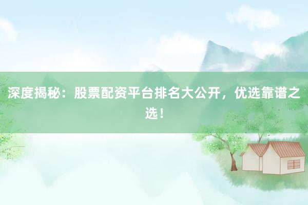 深度揭秘：股票配资平台排名大公开，优选靠谱之选！
