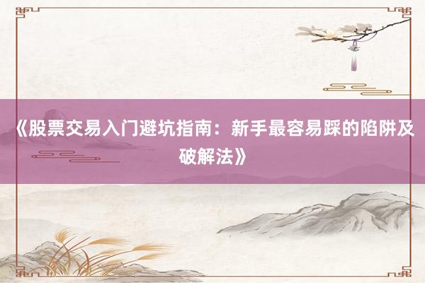 《股票交易入门避坑指南：新手最容易踩的陷阱及破解法》
