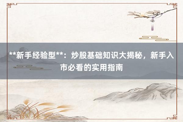 **新手经验型**：炒股基础知识大揭秘，新手入市必看的实用指南