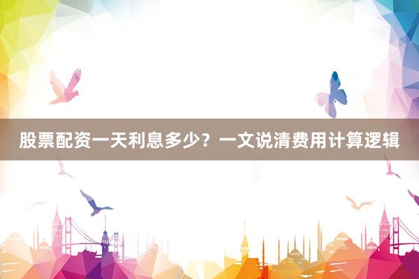 股票配资一天利息多少？一文说清费用计算逻辑