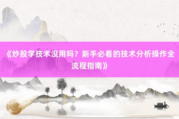 《炒股学技术没用吗？新手必看的技术分析操作全流程指南》