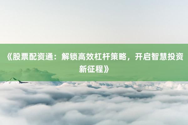 《股票配资通：解锁高效杠杆策略，开启智慧投资新征程》
