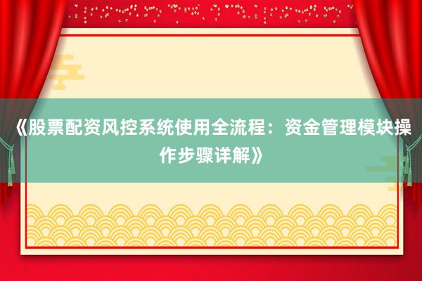 《股票配资风控系统使用全流程：资金管理模块操作步骤详解》