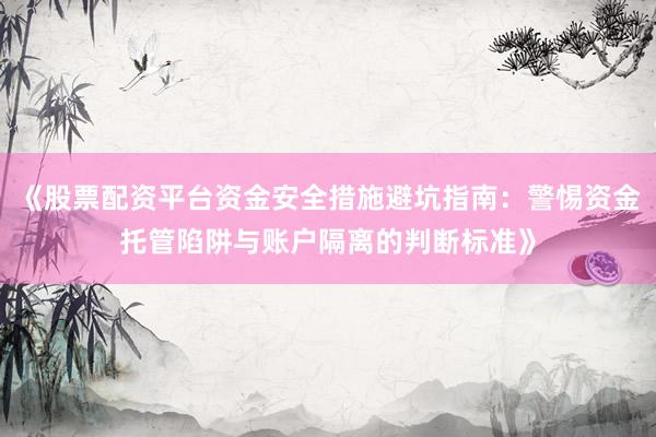 《股票配资平台资金安全措施避坑指南：警惕资金托管陷阱与账户隔离的判断标准》