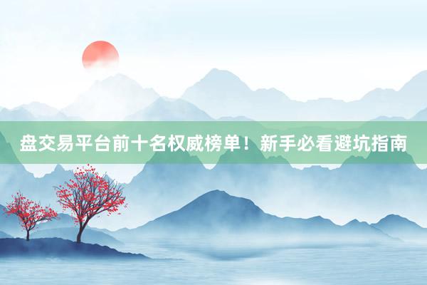 盘交易平台前十名权威榜单！新手必看避坑指南