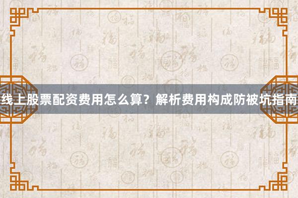 线上股票配资费用怎么算？解析费用构成防被坑指南