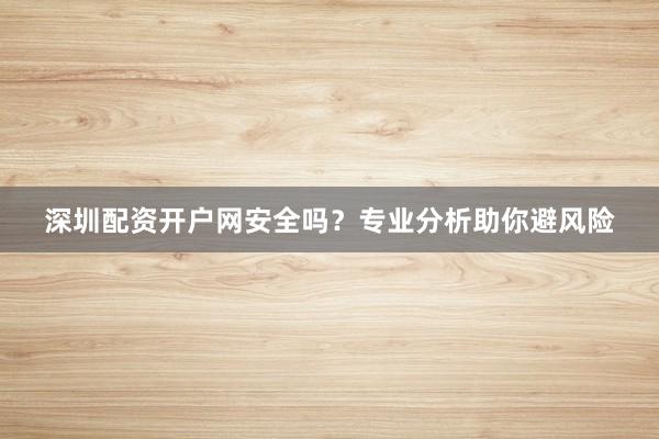 深圳配资开户网安全吗?专业分析助你避风险