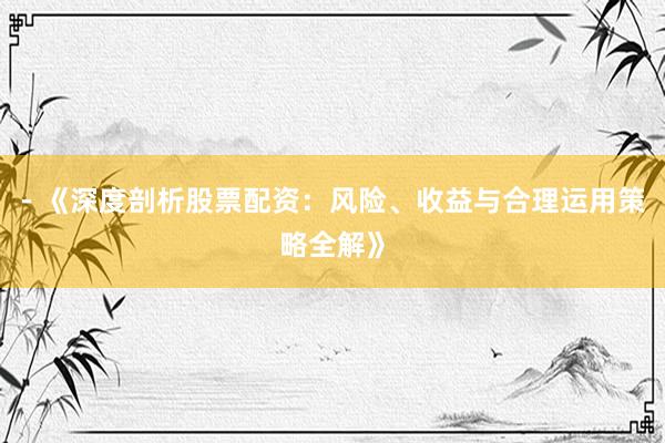 - 《深度剖析股票配资：风险、收益与合理运用策略全解》