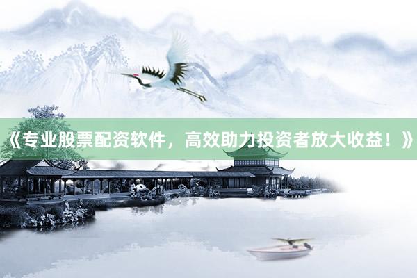 《专业股票配资软件,高效助力投资者放大收益!》