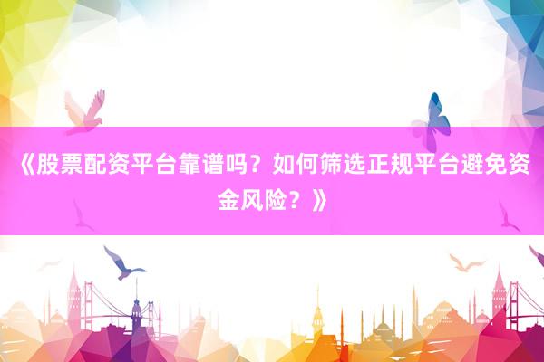 《股票配资平台靠谱吗？如何筛选正规平台避免资金风险？》