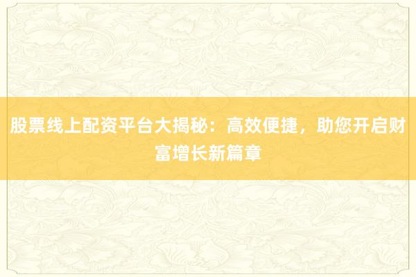 股票线上配资平台大揭秘:高效便捷,助您开启财富增长新篇章