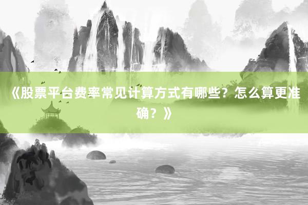 《股票平台费率常见计算方式有哪些?怎么算更准确?》