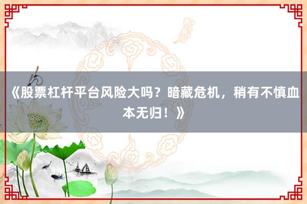 《股票杠杆平台风险大吗？暗藏危机，稍有不慎血本无归！》