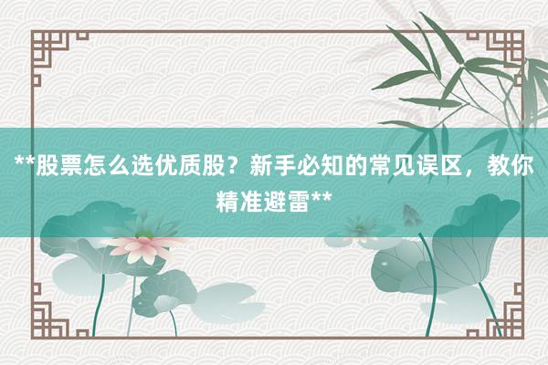 **股票怎么选优质股？新手必知的常见误区，教你精准避雷**