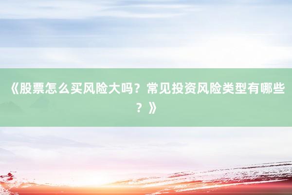 《股票怎么买风险大吗？常见投资风险类型有哪些？》