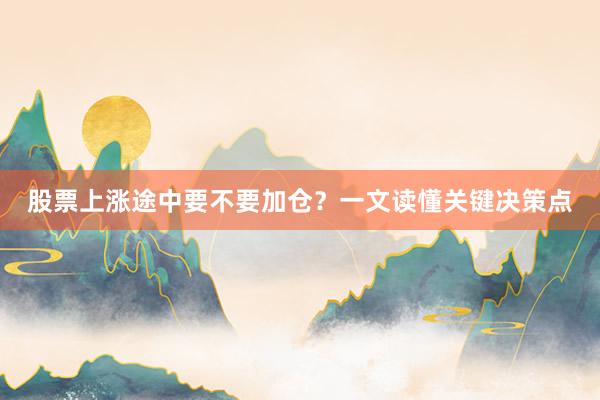 股票上涨途中要不要加仓？一文读懂关键决策点