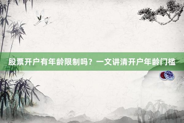 股票开户有年龄限制吗?一文讲清开户年龄门槛