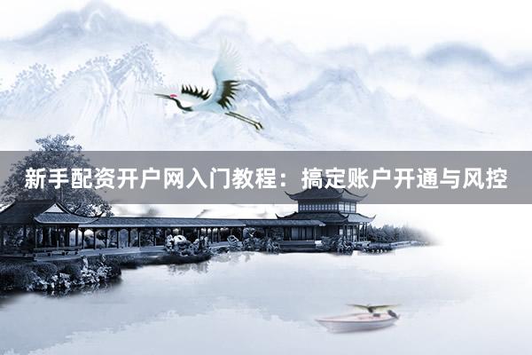 新手配资开户网入门教程：搞定账户开通与风控