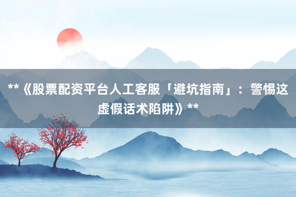 **《股票配资平台人工客服「避坑指南」：警惕这虚假话术陷阱》**