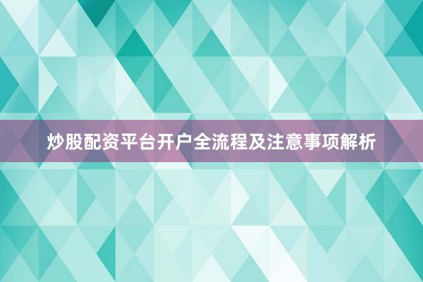 炒股配资平台开户全流程及注意事项解析
