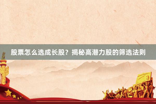 股票怎么选成长股？揭秘高潜力股的筛选法则