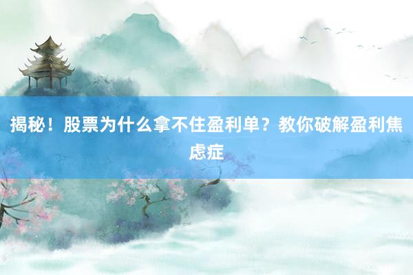 揭秘！股票为什么拿不住盈利单？教你破解盈利焦虑症