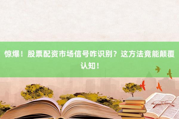 惊爆！股票配资市场信号咋识别？这方法竟能颠覆认知！