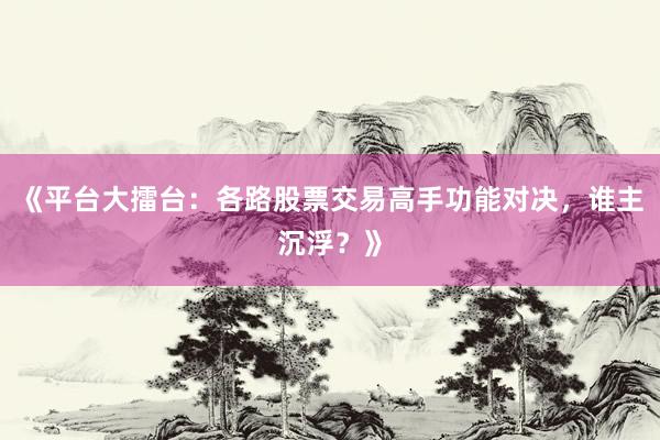 《平台大擂台：各路股票交易高手功能对决，谁主沉浮？》