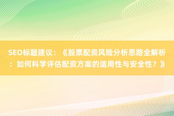 SEO标题建议:《股票配资风险分析思路全解析:如何科学评估配资方案的适用性与安全性?》