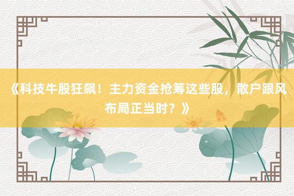 《科技牛股狂飙!主力资金抢筹这些股,散户跟风布局正当时?》