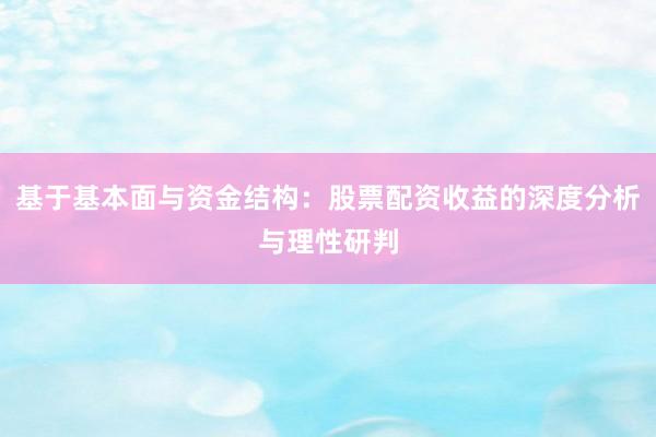 基于基本面与资金结构：股票配资收益的深度分析与理性研判