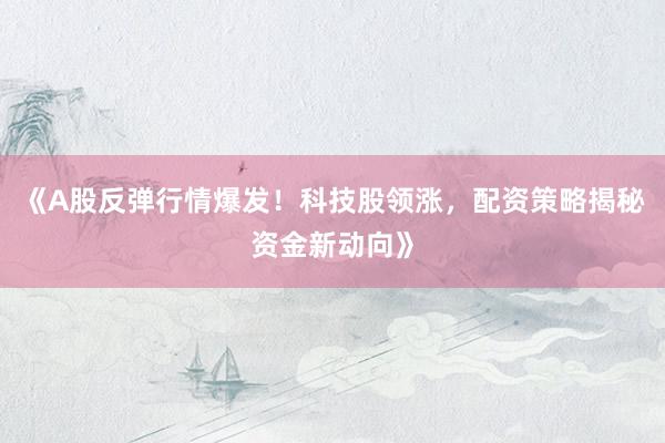 《A股反弹行情爆发！科技股领涨，配资策略揭秘资金新动向》