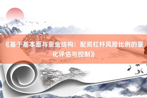 《基于基本面与资金结构：配资杠杆风险比例的量化评估与控制》
